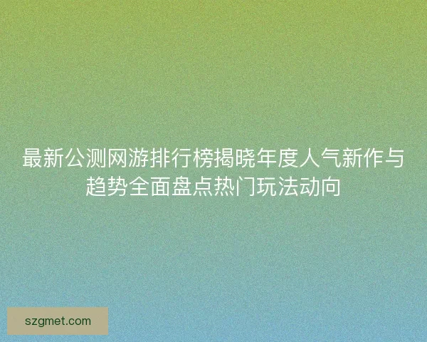 最新公测网游排行榜揭晓年度人气新作与趋势全面盘点热门玩法动向