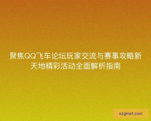 聚焦QQ飞车论坛玩家交流与赛事攻略新天地精彩活动全面解析指南
