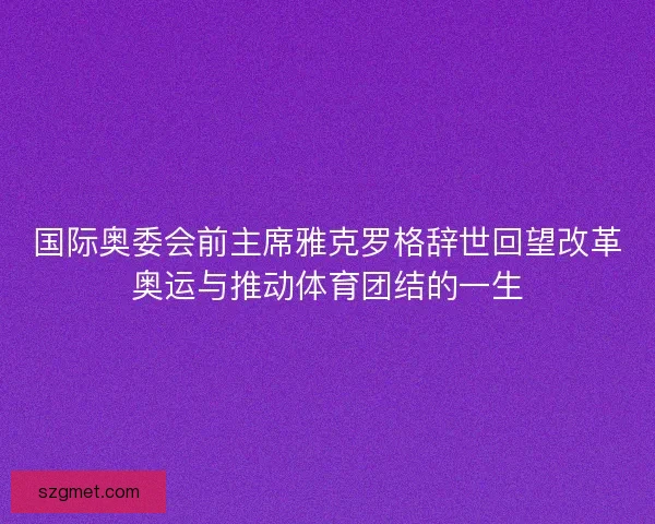 国际奥委会前主席雅克罗格辞世回望改革奥运与推动体育团结的一生 国际奥委会前主席雅克罗格辞世回望改革奥运与推动体育团结的一生