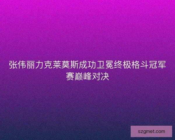 张伟丽力克莱莫斯成功卫冕终极格斗冠军赛巅峰对决 张伟丽力克莱莫斯成功卫冕终极格斗冠军赛巅峰对决