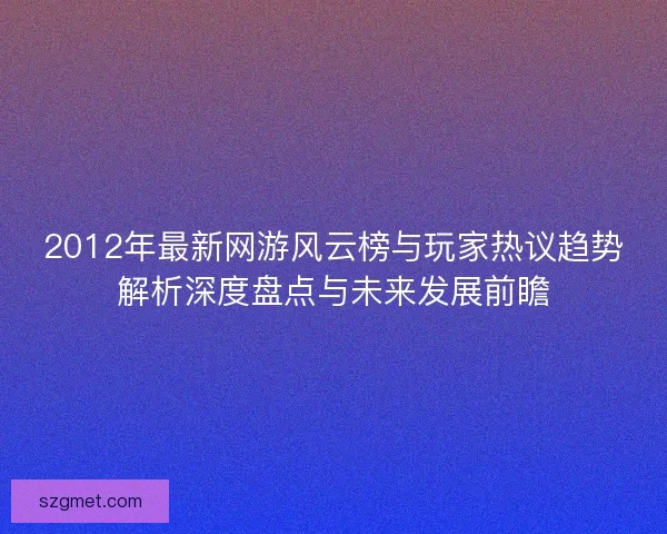 2012年最新网游风云榜与玩家热议趋势解析深度盘点与未来发展前瞻 2012年最新网游风云榜与玩家热议趋势解析深度盘点与未来发展前瞻