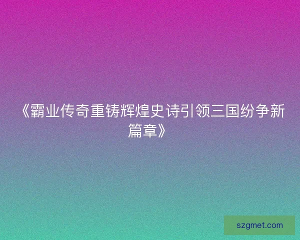 《霸业传奇重铸辉煌史诗引领三国纷争新篇章》