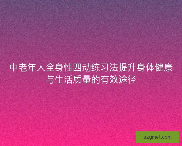 中老年人全身性四动练习法提升身体健康与生活质量的有效途径 中老年人全身性四动练习法提升身体健康与生活质量的有效途径