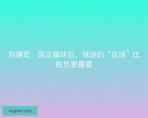 刘建宏：国足输球后，球迷的 “在场” 比胜负更重要