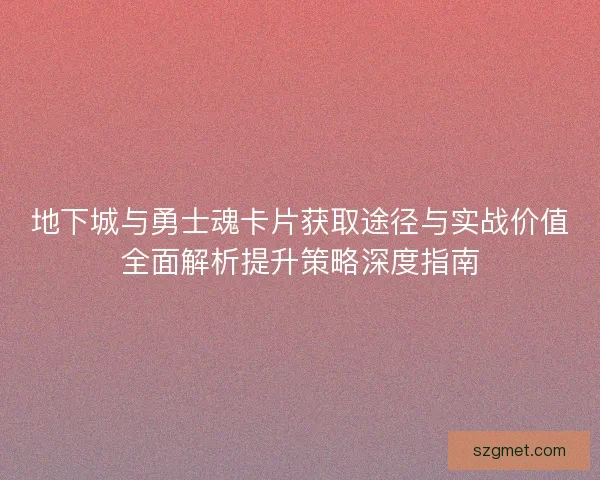 地下城与勇士魂卡片获取途径与实战价值全面解析提升策略深度指南 地下城与勇士魂卡片获取途径与实战价值全面解析提升策略深度指南