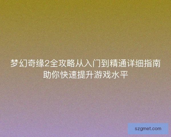 梦幻奇缘2全攻略从入门到精通详细指南助你快速提升游戏水平 梦幻奇缘2全攻略从入门到精通详细指南助你快速提升游戏水平