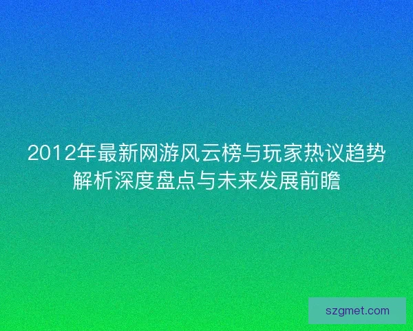 2012年最新网游风云榜与玩家热议趋势解析深度盘点与未来发展前瞻