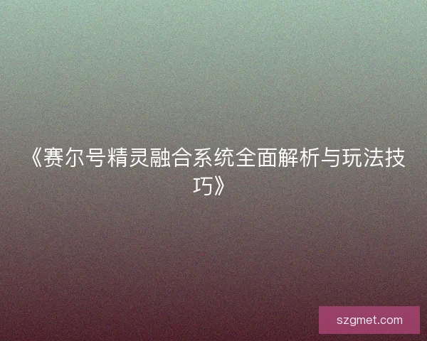 《赛尔号精灵融合系统全面解析与玩法技巧》