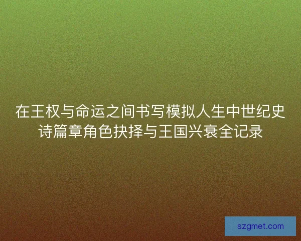 在王权与命运之间书写模拟人生中世纪史诗篇章角色抉择与王国兴衰全记录
