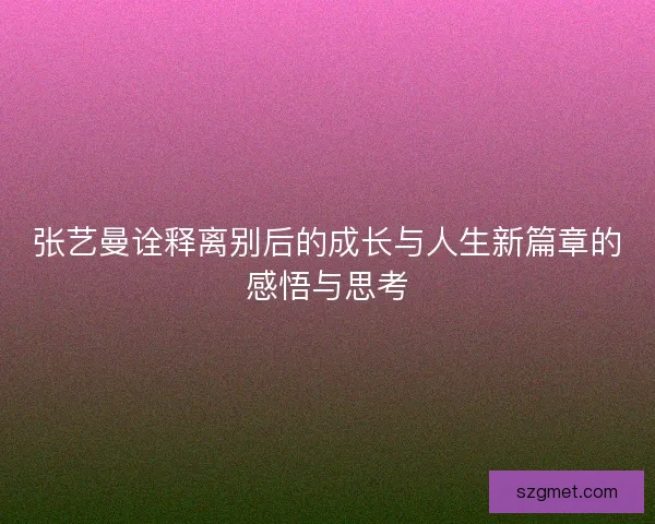 张艺曼诠释离别后的成长与人生新篇章的感悟与思考