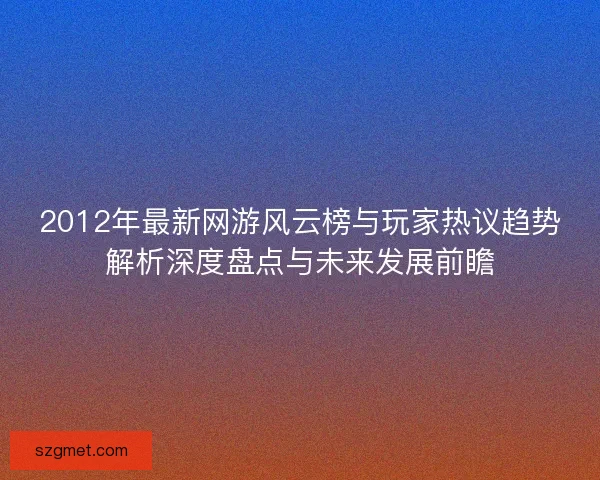 2012年最新网游风云榜与玩家热议趋势解析深度盘点与未来发展前瞻