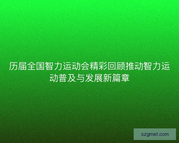 历届全国智力运动会精彩回顾推动智力运动普及与发展新篇章