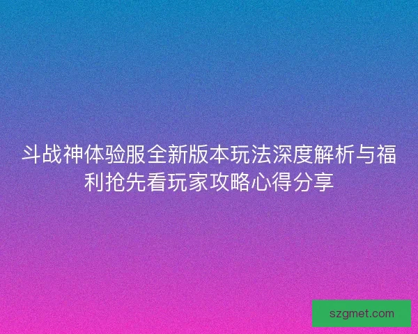 斗战神体验服全新版本玩法深度解析与福利抢先看玩家攻略心得分享 斗战神体验服全新版本玩法深度解析与福利抢先看玩家攻略心得分享